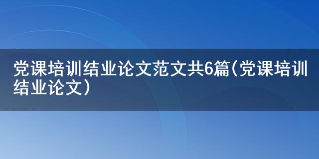 leyu乐鱼手机版官网党课培训结业论文范文共6篇(党课培训结业论文)(图1)